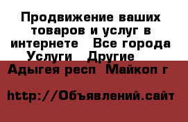 Продвижение ваших товаров и услуг в интернете - Все города Услуги » Другие   . Адыгея респ.,Майкоп г.